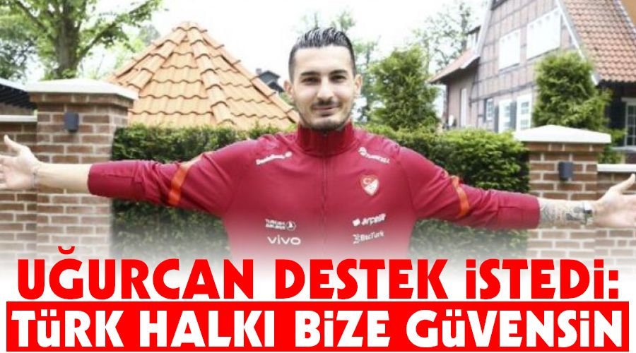 Uğurcan destek istedi: Türk halkı bize güvensin