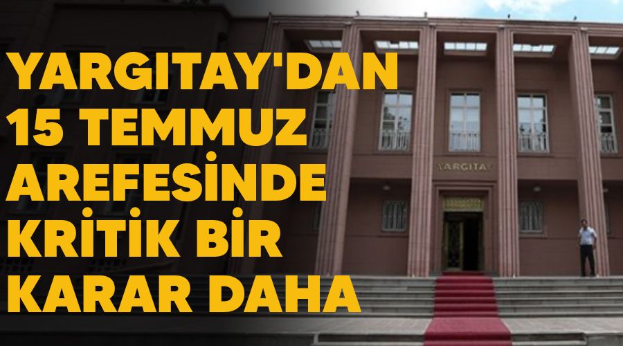 Yargıtay'dan 15 Temmuz arefesinde kritik bir karar daha
