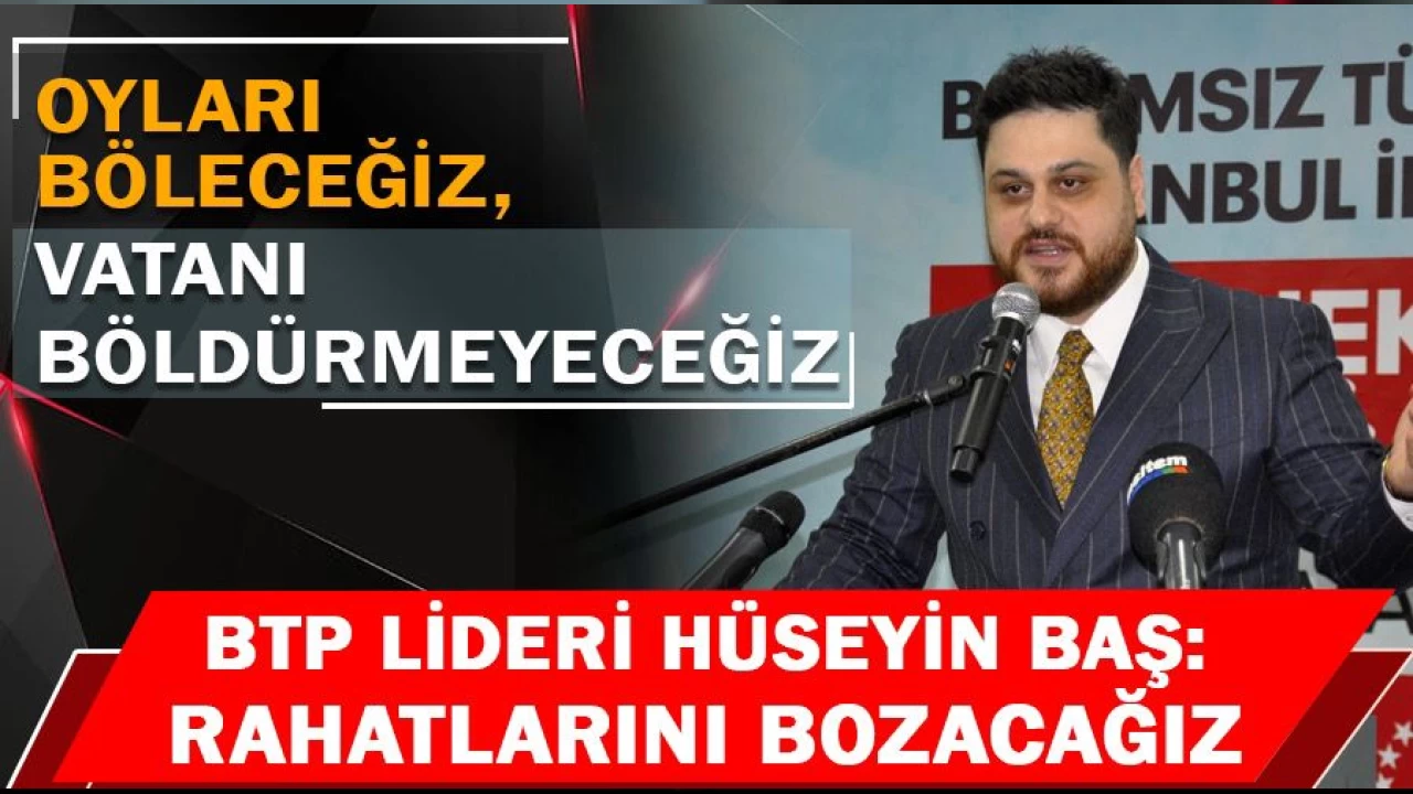 BTP lideri Hüseyin Baş: Oyları böleceğiz, vatanı böldürmeyeceğiz