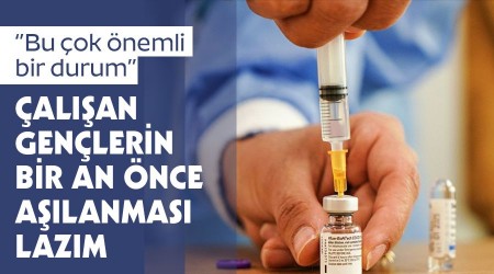 Çalışan gençlerin biran önce aşılanması lazım