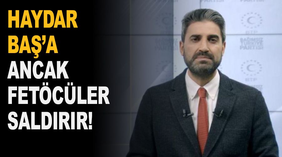 Haydar Baş’a ancak FETÖ’cüler saldırır