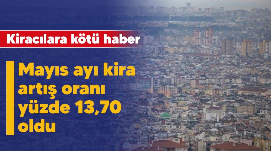 Kiracılara kötü haber, Mayıs ayı kira artış oranı yüzde 13,70 oldu