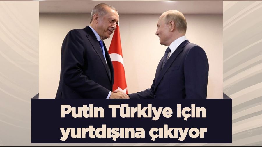 Putin Türkiye için yurtdışına çıkıyor