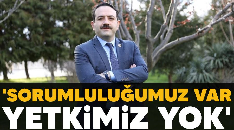 'Sorumlulu�umuz var, yetkimiz yok'