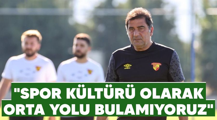 "Spor kültürü olarak orta yolu bulamıyoruz"
