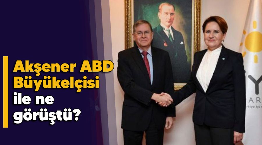 Akşener ABD Büyükelçisi ile ne görüştü?