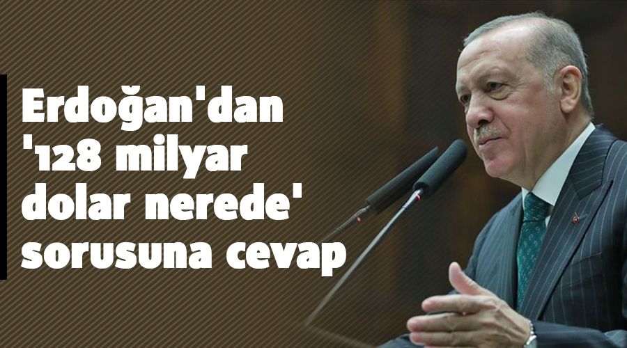 Erdo�an'dan '128 milyar dolar nerede' sorusuna cevap