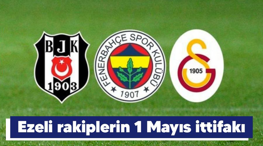 Ezeli rakiplerin 1 May�s ittifak�