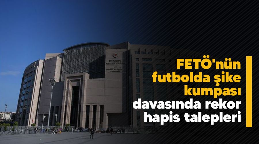 FET�'n�n futbolda �ike kumpas� davas�nda rekor hapis talepleri 