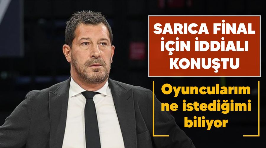 Sarca final iin iddial konutu: Oyuncularm ne istediimi biliyor 