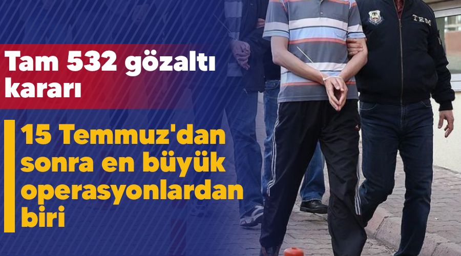15 Temmuz'dan sonra en b�y�k operasyonlardan biri, tam 532 g�zalt� karar�