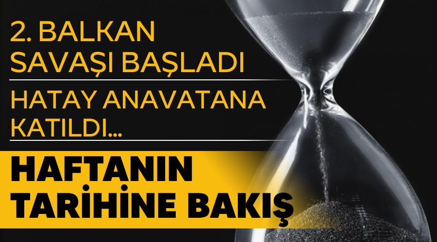 2. Balkan savaşı başladı, Hatay anavatana katıldı...Haftanın tarihine bakış