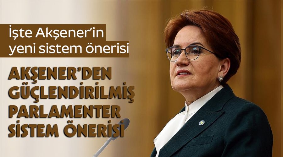 Akşener'den güçlendirilmiş parlamenter sistem önerisi