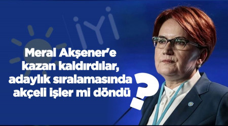 Akşener'e kazan kaldırdılar, adaylık sıralamasında akçeli işler mi döndü?