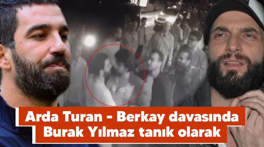 Arda Turan - Berkay davasında Burak Yılmaz tanık olarak dinlenecek