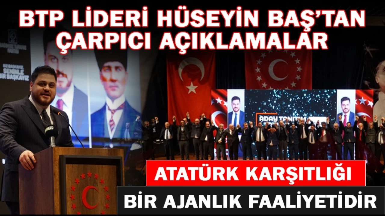 BTP lideri Hüseyin Baş: Atatürk karşıtlığı ajanlık faaliyetidir