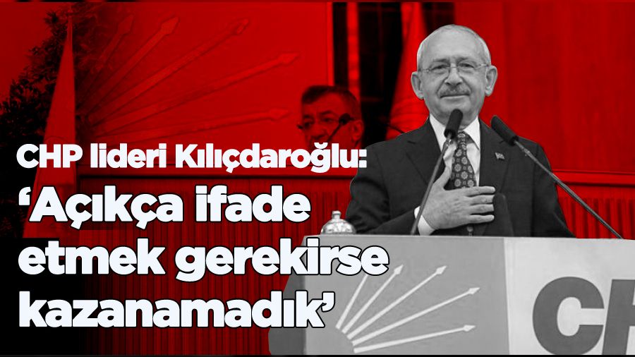 CHP lideri Kılıçdaroğlu: 'Açıkça ifade etmek gerekirse kazanamadık'