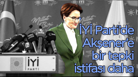 İYİ Parti’de Akşener’e bir tepki istifası daha