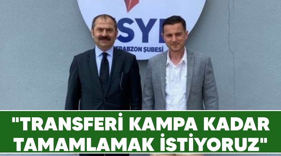 "Transferi kampa kadar tamamlamak istiyoruz"