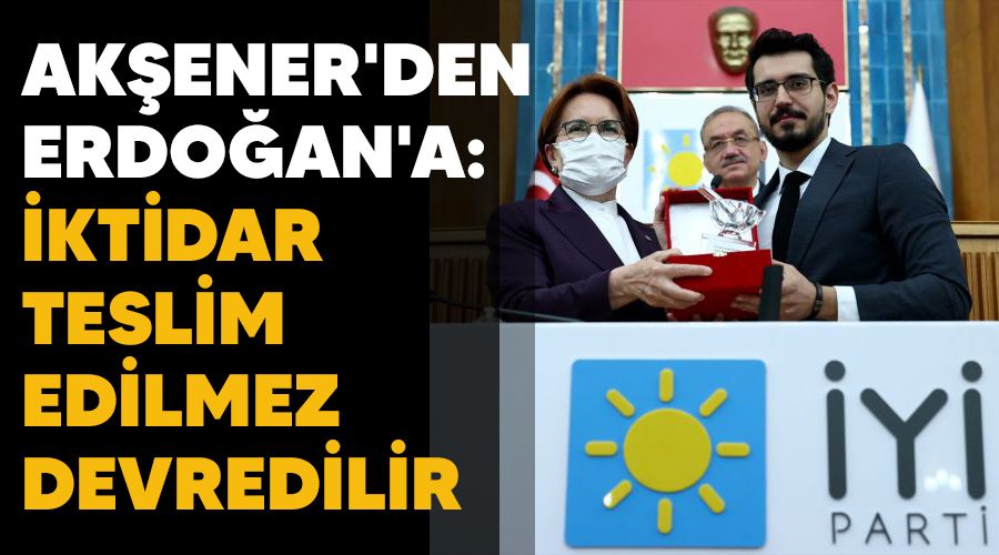 Akşener'den Erdoğan'a: İktidar teslim edilmez devredilir