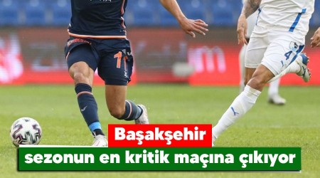 Başakşehir sezonun en kritik maçına çıkıyor