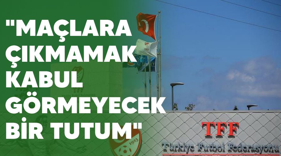 "Maçlara çıkmamak kabul görmeyecek bir tutum"
