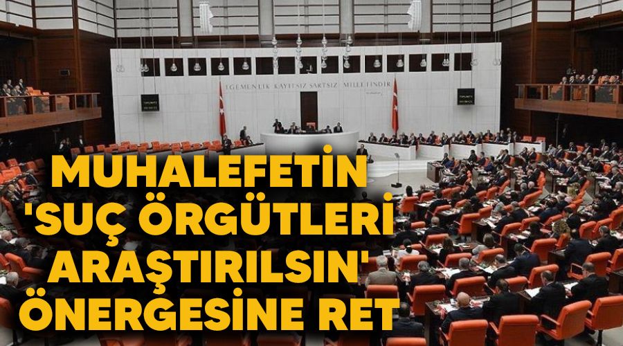 Muhalefetin 'suç örgütleri araştırılsın' önergesine ret