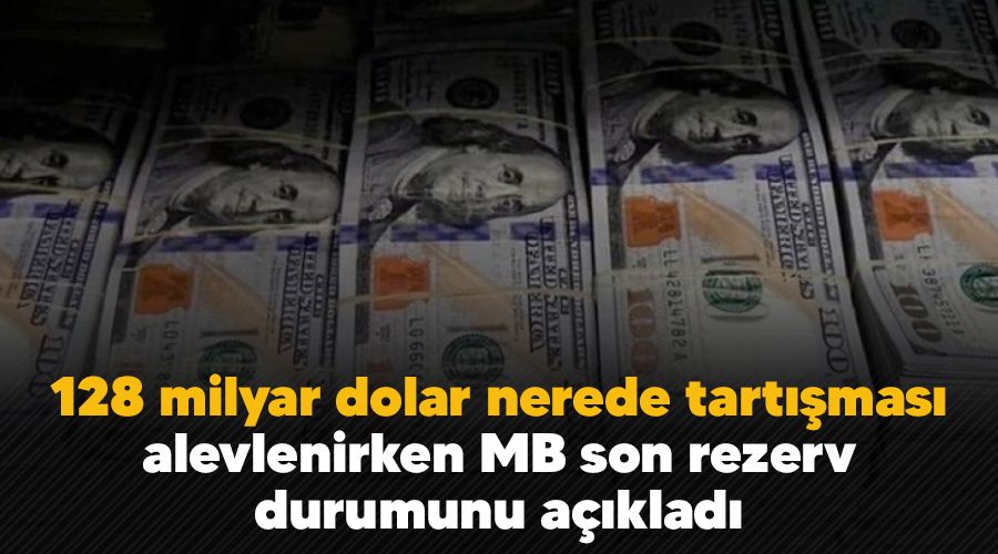 128 milyar dolar nerede tartışması alevlenirken MB son rezerv durumunu açıkladı