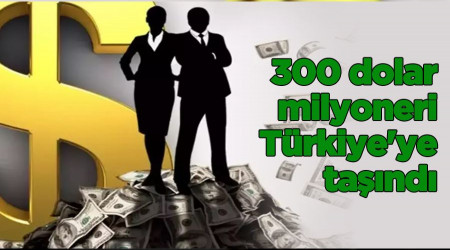 300 dolar milyoneri Türkiye'ye taşındı