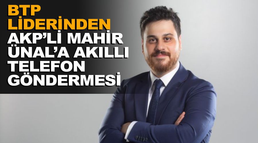 BTP liderinden AKP'li Mahir Ünal’a akıllı telefon göndermesi