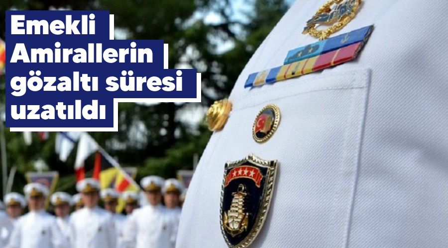 Emekli Amirallerin g�zalt� s�resi uzat�ld�