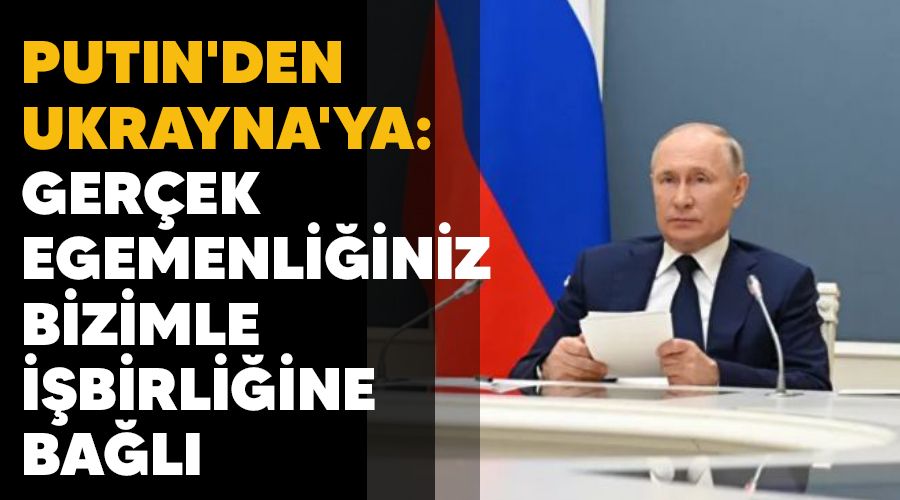 Putin'den Ukrayna'ya: Gerçek egemenliğiniz bizimle işbirliğine bağlı
