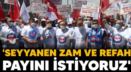'Seyyanen zam ve refah payını istiyoruz'