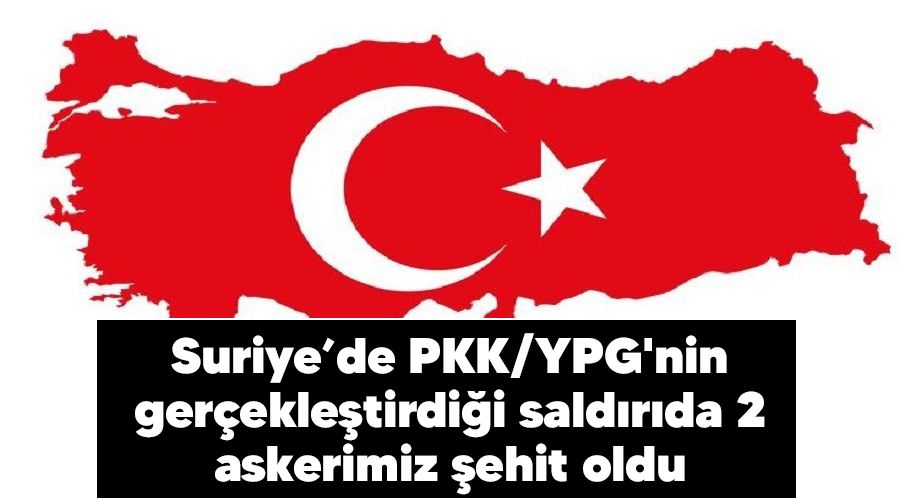 Suriye’de PKK/YPG'nin gerçekleştirdiği saldırıda 2 askerimiz şehit oldu
