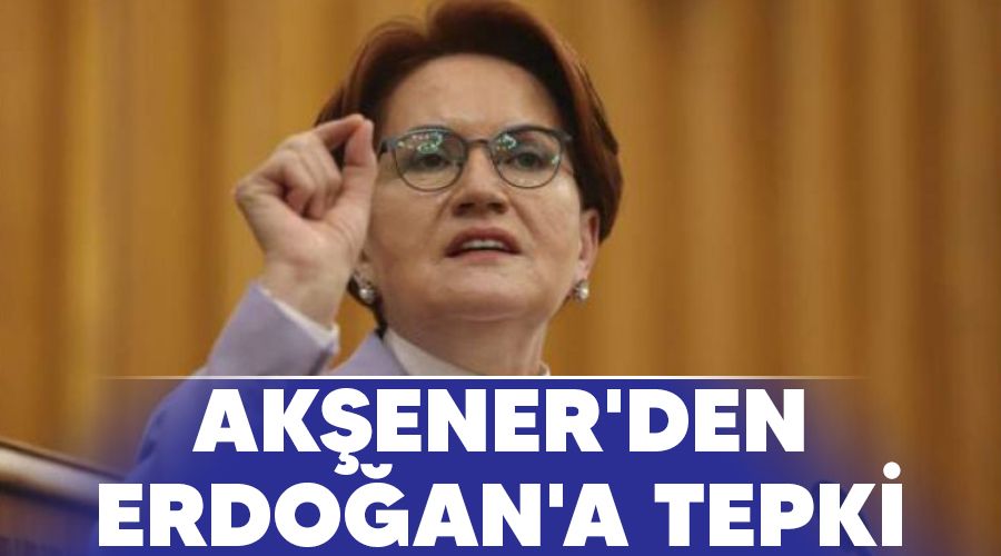 Akşener'den Erdoğan'a tepki