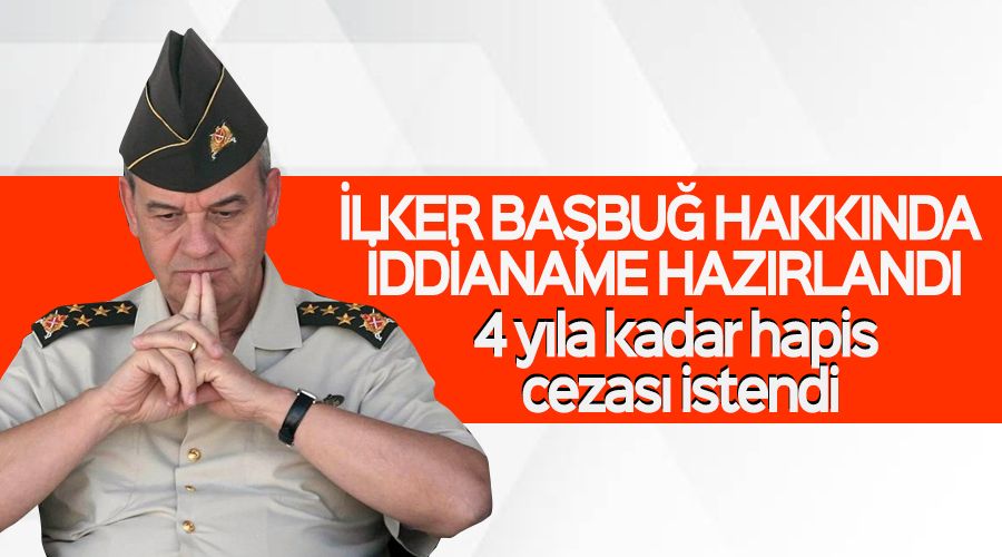 İlker Başbuğ hakkında 4 yıla kadar hapis istemiyle iddianame hazırlandı