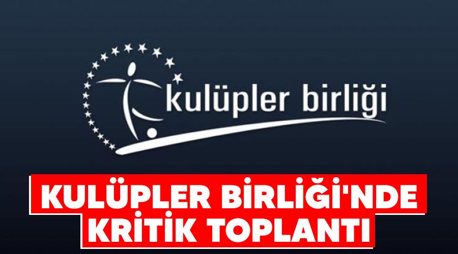 Kulüpler Birliği'nde kritik toplantı