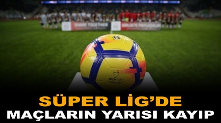 Süper Lig'de maçların yarısı kayıp!