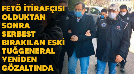 FETÖ itirafçısı olduktan sonra serbest bırakılan eski tuğgeneral yeniden gözaltında