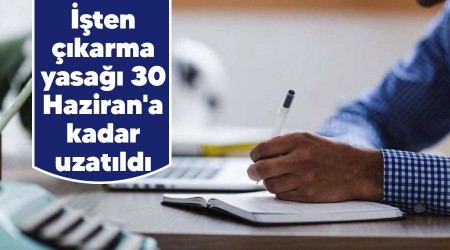 İşten çıkarma yasağı 30 Haziran'a kadar uzatıldı