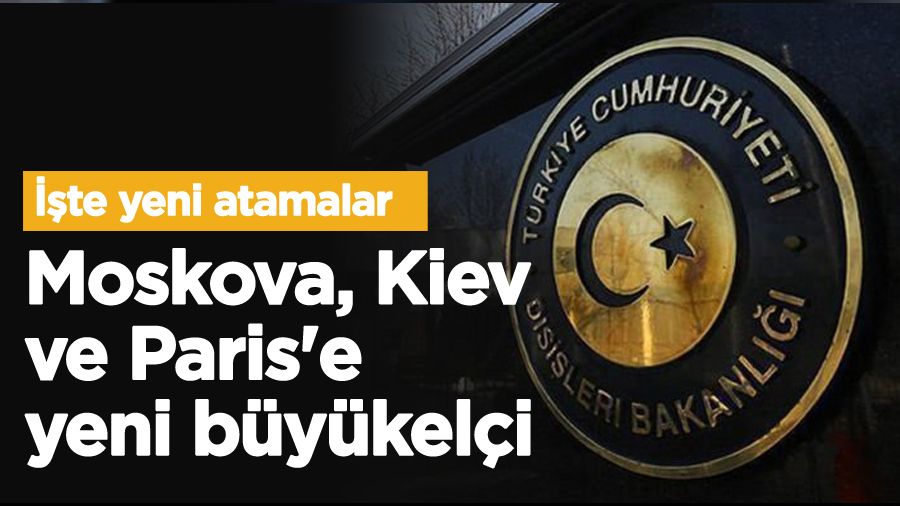 Moskova, Kiev ve Paris'e yeni büyükelçi, işte yeni atamalar