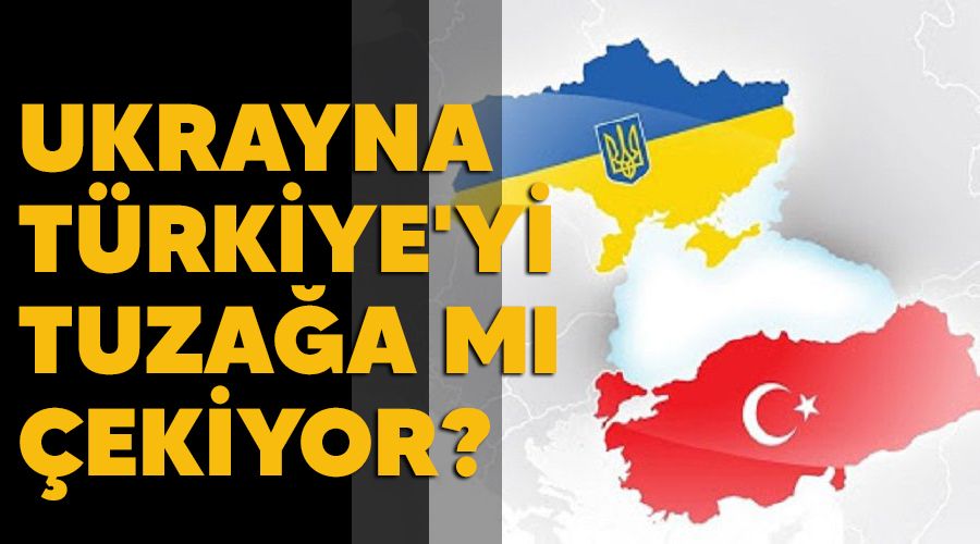 Ukrayna, Türkiye'yi tuzağa mı çekiyor?