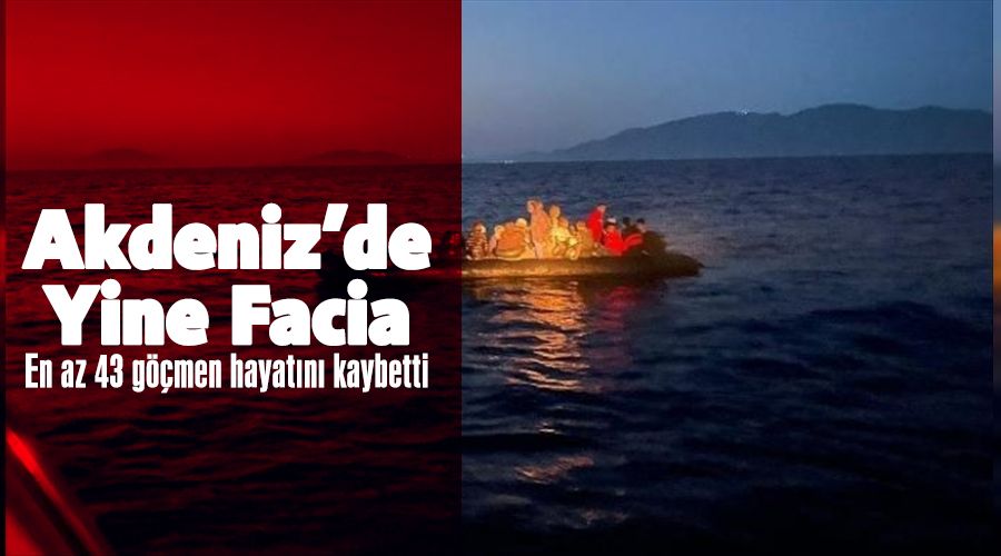 Akdeniz'de yine facia: En az 43 göçmen hayatını kaybetti