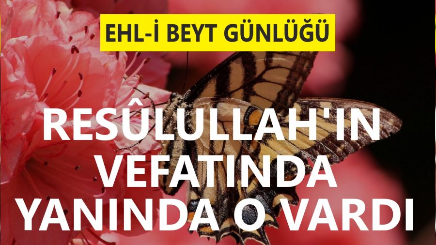 Resûlullah’ın vefatında yanında O vardı