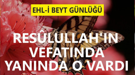 Resûlullah’ın vefatında yanında O vardı