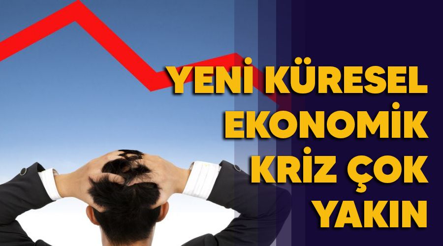 Yeni küresel ekonomik kriz çok yakın