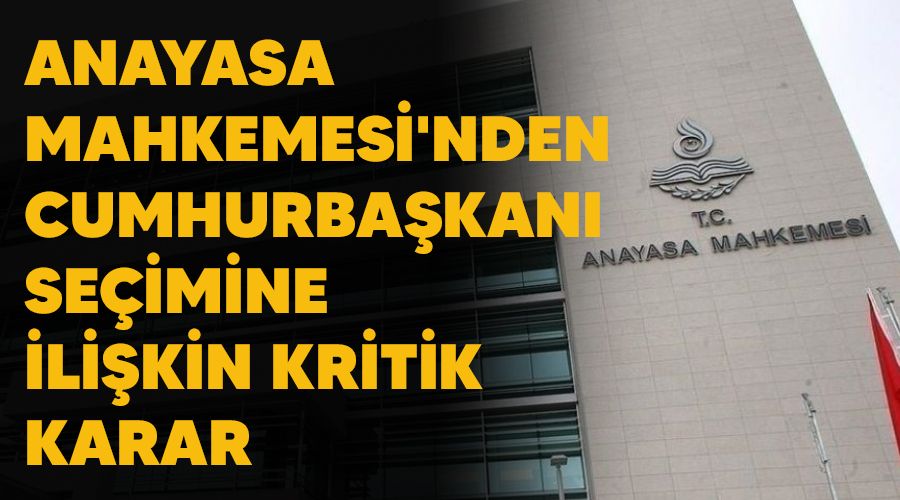 Anayasa Mahkemesi'nden Cumhurbaşkanı seçimine ilişkin kritik karar