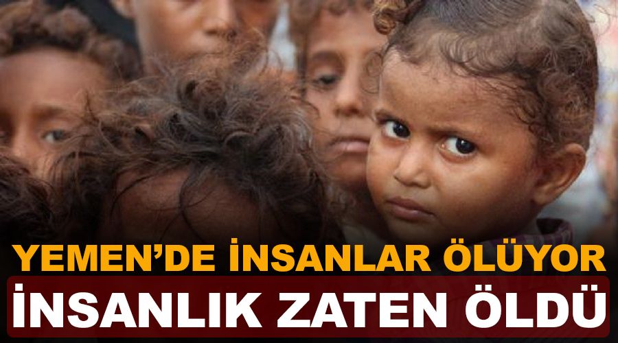 Yemen'de insanlar ölüyor, insanlık zaten öldü