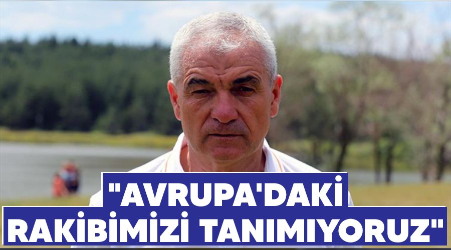 "Avrupa'daki rakibimizi tan�m�yoruz"