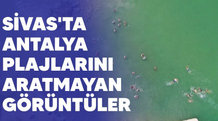 Sivas'ta Antalya plajlarını aratmayan görüntüler